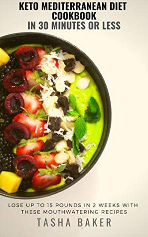Download KETO MEDITERRANEAN DIET COOKBOOK IN 30 MINUTES OR LESS: Lose Up to 15 Pounds in 2 Weeks with these Mouthwatering Recipes - Tasha Baker | PDF