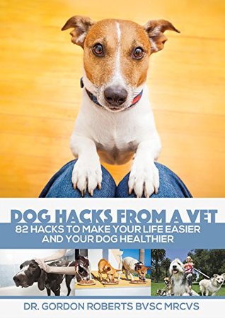 Read Dog Hacks from a Vet: 82 Hacks To Make Your Life Easier And Your Dog Healthier - Gordon Roberts | ePub