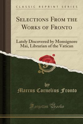 Read online Selections from the Works of Fronto: Lately Discovered by Monsignore Mai, Librarian of the Vatican (Classic Reprint) - Marcus Cornelius Fronto file in PDF