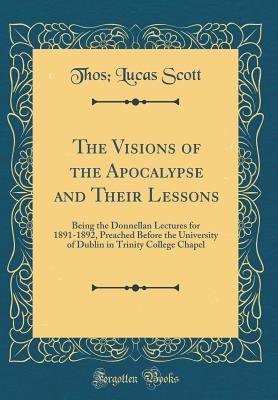 Read The Visions of the Apocalypse and Their Lessons: Being the Donnellan Lectures for 1891-1892, Preached Before the University of Dublin in Trinity College Chapel (Classic Reprint) - Thomas Lucas Scott file in PDF