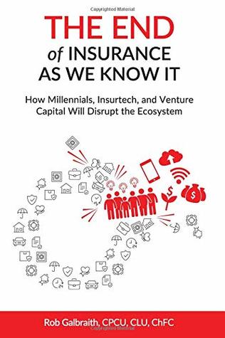Read online The End of Insurance As We Know It: How Millennials, Insurtech, and Venture Capital Will Disrupt the Ecosystem - CPCU, CLU, ChFC, Rob Galbraith | PDF