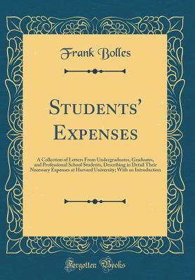 Read Students' Expenses: A Collection of Letters from Undergraduates, Graduates, and Professional School Students, Describing in Detail Their Necessary Expenses at Harvard University; With an Introduction (Classic Reprint) - Frank Bolles file in ePub