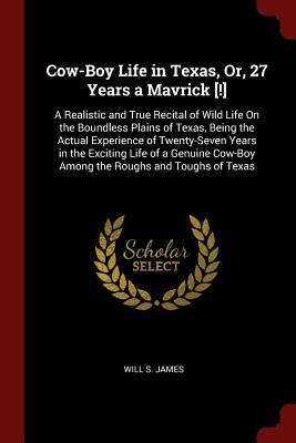 Read Cow-Boy Life in Texas, Or, 27 Years a Mavrick [!]: A Realistic and True Recital of Wild Life on the Boundless Plains of Texas, Being the Actual Experience of Twenty-Seven Years in the Exciting Life of a Genuine Cow-Boy Among the Roughs and Toughs of Texas - Will S James file in ePub
