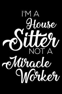 Read I'm a House Sitter Not a Miracle Worker: 6x9 Notebook, Ruled, Funny Writing Notebook, Journal for Work, Daily Diary, Planner, Organizer for House Sitters, Caretakers -  | PDF