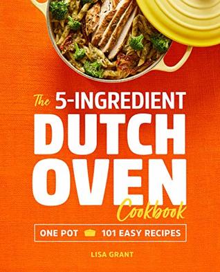 Read The 5-Ingredient Dutch Oven Cookbook: One Pot, 101 Easy Recipes - Lisa Grant | PDF
