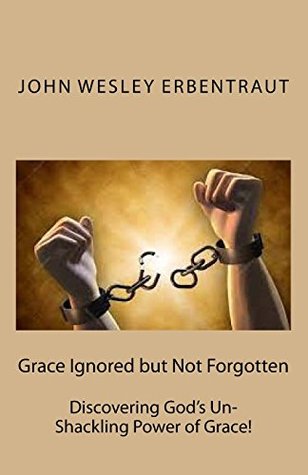 Read Grace Ignored but Not Forgotten: Discovering God's Un-Shackling Power of Grace! - John Wesley Erbentraut file in ePub