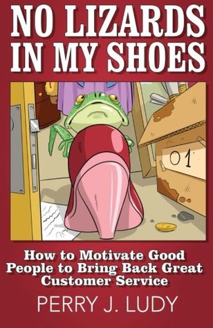 Read No Lizards In My Shoes: How to Motivate Good People to Bring Back Great Customer Service - Mr. Perry J. Ludy file in PDF
