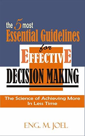 Read online The 5 Most Essential Guidelines for Effective Decision Making: The Science of Achieving More In Less Time - Eng.M Joel file in ePub