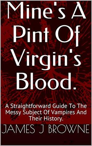 Read online Mine's A Pint Of Virgin's Blood.: A Straightforward Guide To The Messy Subject Of Vampires And Their History. - James J Browne | PDF