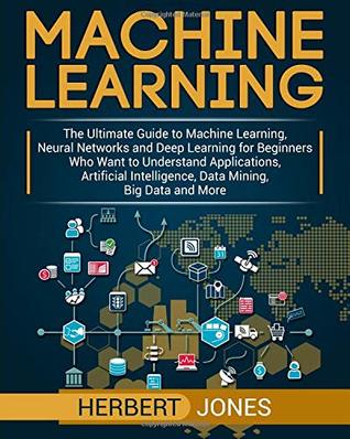 Read online Machine Learning: The Ultimate Guide to Machine Learning, Neural Networks and Deep Learning for Beginners Who Want to Understand Applications, Artificial Intelligence, Data Mining, Big Data and More - Herbert Jones file in ePub