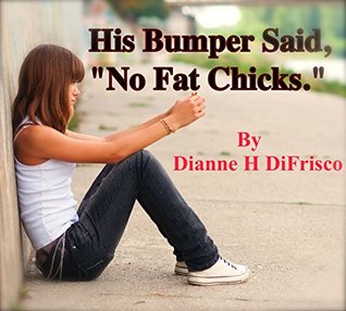 Read online His Bumper Said, No Fat Chicks. - A Short Story: A Young Girl's Stuggle With Obesity - Dianne H Difrisco | ePub
