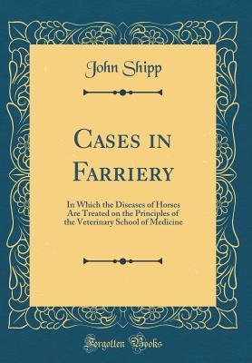 Download Cases in Farriery: In Which the Diseases of Horses Are Treated on the Principles of the Veterinary School of Medicine (Classic Reprint) - John Shipp | PDF