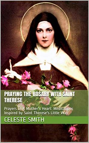 Read Praying the Rosary with Saint Therese: Prayers of A Mother's Heart: Meditations Inspired by Saint Therese's Little Way (Praying with Saints Series Book 1) - Celeste Smith file in PDF