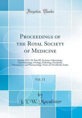 Download Proceedings of the Royal Society of Medicine, Vol. 11: Session 1917-19; Part III, Sections: Odontology, Ophthalmology, Otology, Pathology, Psychiatry, Therapeutics and Pharmacology, Notes on New Books; Index (Classic Reprint) - J y W Macalister | PDF