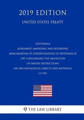 Download Guatemala - Agreement Amending and Extending Memorandum of Understanding of September 29, 1997 Concerning the Imposition of Import Restrictions on Archaeological Objects and Materials (17-927) (United States Treaty) - The Law Library | ePub