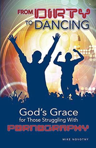Download From Dirty to Dancing: God's Grace for Those Struggling With Pornography - Mike Novotny | PDF