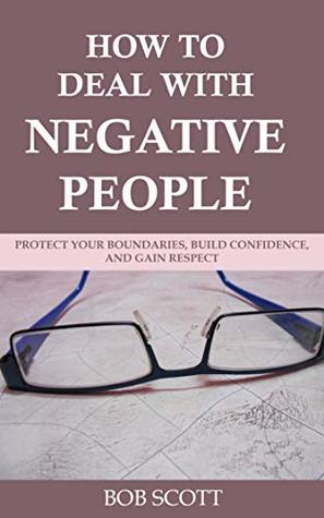Read online How to Deal with Negative People: Protect Your Boundaries, Build Confidence, And Gain Respect - Bob Scott | PDF