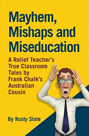 Download Mayhem, Mishaps and Miseducation: A Relief Teacher’s True Classroom Tales by ‘Frank Chalk’s Australian Cousin’ - Rusty Slate | ePub