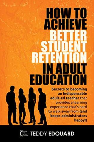 Download Achieve Better Student Retention in Adult-ed: Secrets to becoming an indispensable adult-ed teacher that provides a learning experience that’s hard to walk away from (and keeps administrators happy!) - Teddy Edouard | ePub