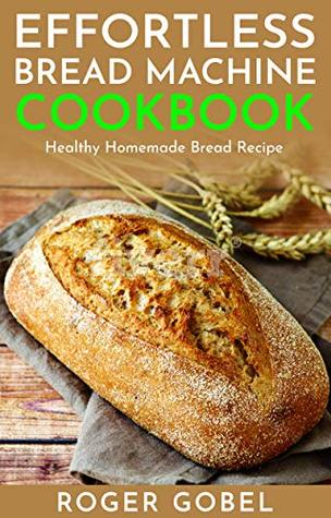 Download Effortless Bread Machine Cookbook : Everyday Homemade Bread Recipes - Everyday Basic Breads, Fruit Breads, Sweet Breads, Cheese Breads (Healthy Bread Machine Recipes) - Roger Gobel | ePub