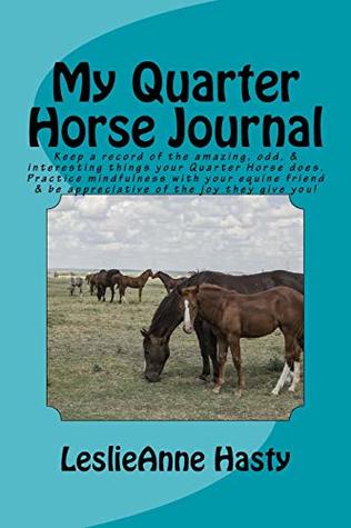 Read online My Quarter Horse Journal: Keep a record of the amazing, odd, & interesting things your Quarter Horse does. Practice mindfulness with your equine friend & be appreciative of the joy they give you! - Leslieanne Hasty | PDF