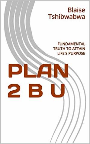 Read PLAN 2 B U: FUNDAMENTAL TRUTH TO ATTAIN LIFE'S PURPOSE - Blaise Tshibwabwa file in ePub