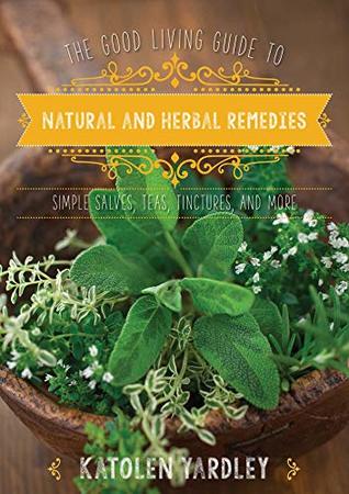 Read online The Good Living Guide to Natural and Herbal Remedies: Simple Salves, Teas, Tinctures, and More - Katolen Yardley | PDF