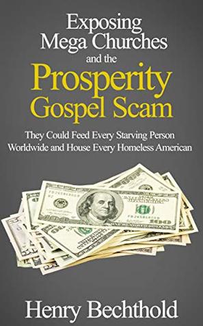 Read online Exposing Mega Churches and the Prosperity Gospel Scam: They Could Feed Every Starving Person Worldwide and House Every Homeless American - Henry Bechthold | PDF