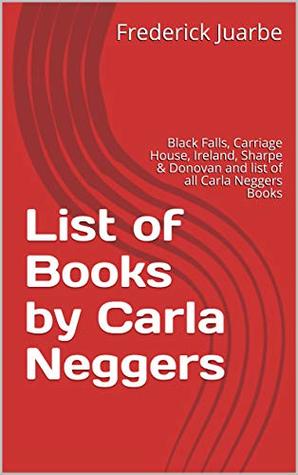 Read online List of Books by Carla Neggers: Black Falls, Carriage House, Ireland, Sharpe & Donovan and list of all Carla Neggers Books - Frederick Juarbe file in PDF