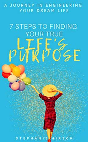 Download 7 Steps To Finding Your Life's Purpose: A Journey In Scientifically Engineering The Life of Your Dreams - Stephanie Hirsch file in PDF