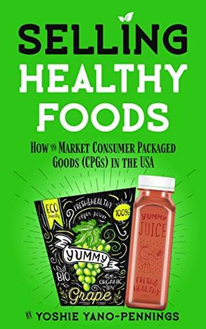 Read Selling Healthy Foods: How to Market Consumer Packaged Goods (CPGs) in the USA (English Version) - Yoshie Yano-Pennings | PDF