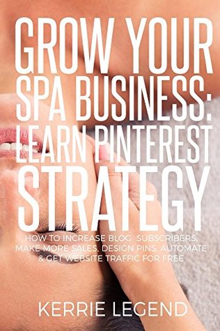 Read online Grow Your Spa Business: Learn Pinterest Strategy: How to Increase Blog Subscribers, Make More Sales, Design Pins, Automate & Get Website Traffic for Free - Kerrie Legend | ePub