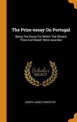 Read The Prize-Essay on Portugal: Being the Essay for Which the Oliveira Prize and Medal Were Awarded - Joseph James Forrester | PDF