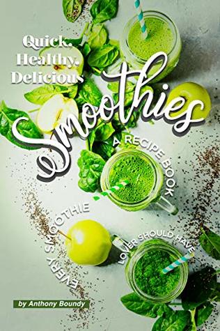 Read online Quick, Healthy, Delicious Smoothies: A Recipe Book Every Smoothie Lover Should Have - Anthony Boundy | PDF