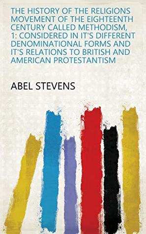 Download The History of the Religions Movement of the Eighteenth Century Called Methodism, 1: Considered in It's Different Denominational Forms and It's Relations to British and American Protestantism - Abel Stevens file in ePub