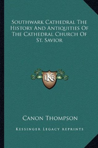Read online Southwark Cathedral the History and Antiquities of the Cathedral Church of St. Savior - Canon Thompson file in ePub