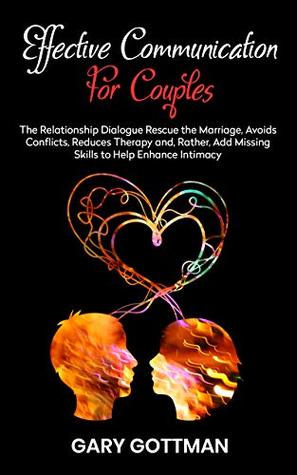 Read EFFECTIVE COMMUNICATION FOR COUPLES: THE RELATIONSHIP DIALOGUE RESCUE THE MARRIAGE, AVOIDS CONFLICTS, REDUCES THERAPY AND, RATHER, ADD MISSING SKILLS TO HELP ENHANCE INTIMACY - GARY GOTTMAN file in ePub