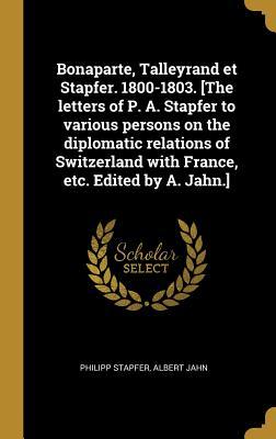 Read Bonaparte, Talleyrand Et Stapfer. 1800-1803. [the Letters of P. A. Stapfer to Various Persons on the Diplomatic Relations of Switzerland with France, Etc. Edited by A. Jahn.] - Philipp Stapfer file in ePub