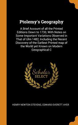 Read online Ptolemy's Geography: A Brief Account of All the Printed Editions Down to 1730, with Notes on Some Important Variations Observed in That of Ulm 1482, Including the Recent Discovery of the Earliest Printed Map of the World Yet Known on Modern Geographical C - Henry Newton Stevens file in PDF