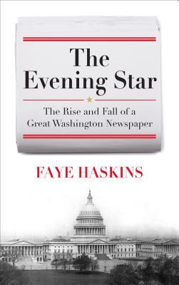 Read online The Evening Star: The Rise and Fall of a Great Washington Newspaper - Faye Haskins | ePub