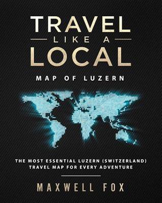 Read online Travel Like a Local - Map of Luzern (Switzerland): The Most Essential Luzern (Switzerland) Travel Map for Every Adventure - Maxwell Fox file in ePub