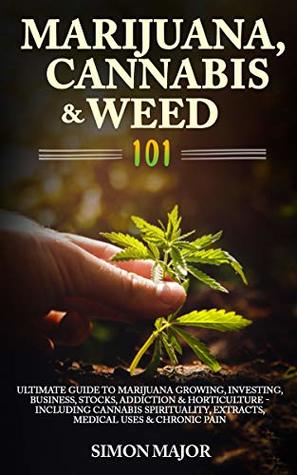 Read online Marijuana, Cannabis & Weed 101: Ultimate Guide To Marijuana Growing, Investing, Business, Stocks, Addiction & Horticulture - Including Cannabis Spirituality, Extracts, Medical Uses & Chronic Pain - Simon Major file in PDF