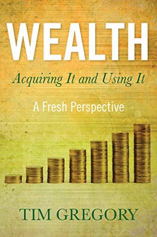 Read online Wealth: Acquiring It and Using It - A Fresh Perspective - Tim Gregory | PDF