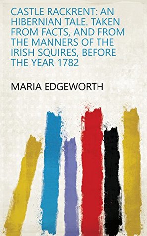 Read online Castle Rackrent: An Hibernian Tale. Taken from Facts, and from the Manners of the Irish Squires, Before the Year 1782 - Maria Edgeworth file in PDF