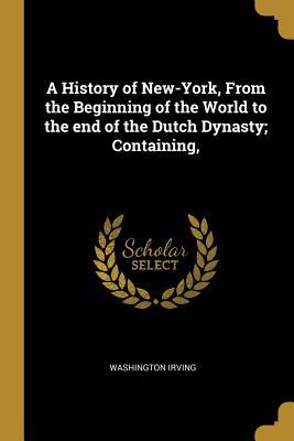 Read A History of New-York, from the Beginning of the World to the End of the Dutch Dynasty; Containing - Washington Irving file in ePub