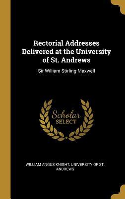 Read Rectorial Addresses Delivered at the University of St. Andrews: Sir William Stirling-Maxwell - William Angus Knight file in PDF