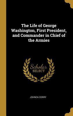 Read online The Life of George Washington, First President, and Commander in Chief of the Armies - Johnca Corry | ePub