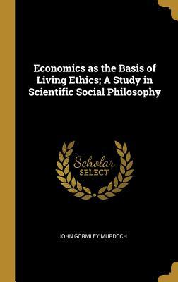 Read online Economics as the Basis of Living Ethics; A Study in Scientific Social Philosophy - John Gormley Murdoch file in ePub