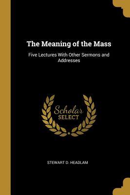 Read The Meaning of the Mass: Five Lectures with Other Sermons and Addresses - Stewart D Headlam | PDF