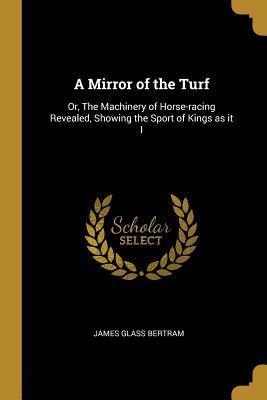 Read A Mirror of the Turf: Or, the Machinery of Horse-Racing Revealed, Showing the Sport of Kings as It I - James Glass Bertram | ePub